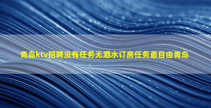 青岛ktv招聘没有任务无酒水订房任务最自由青岛